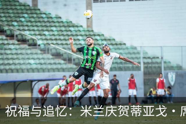 祝福与追忆：米兰庆贺蒂亚戈·席尔瓦42岁生日